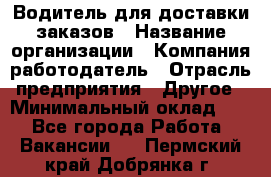Водитель для доставки заказов › Название организации ­ Компания-работодатель › Отрасль предприятия ­ Другое › Минимальный оклад ­ 1 - Все города Работа » Вакансии   . Пермский край,Добрянка г.